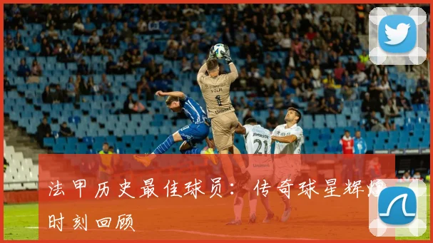 法甲历史最佳球员：传奇球星辉煌时刻回顾