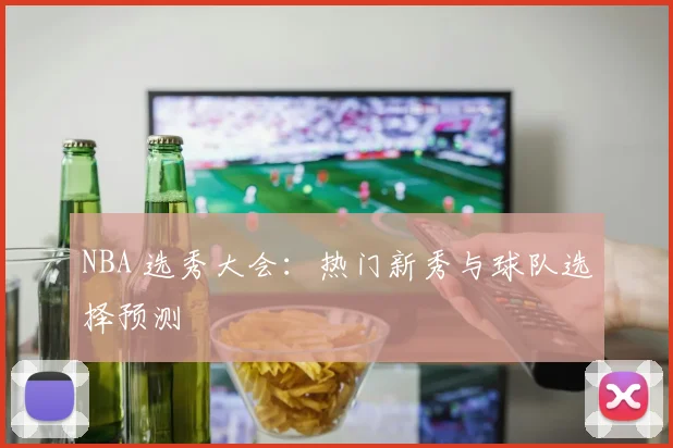 NBA 选秀大会：热门新秀与球队选择预测