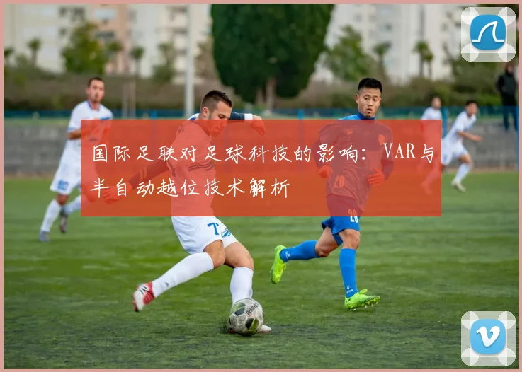 国际足联对足球科技的影响：VAR与半自动越位技术解析