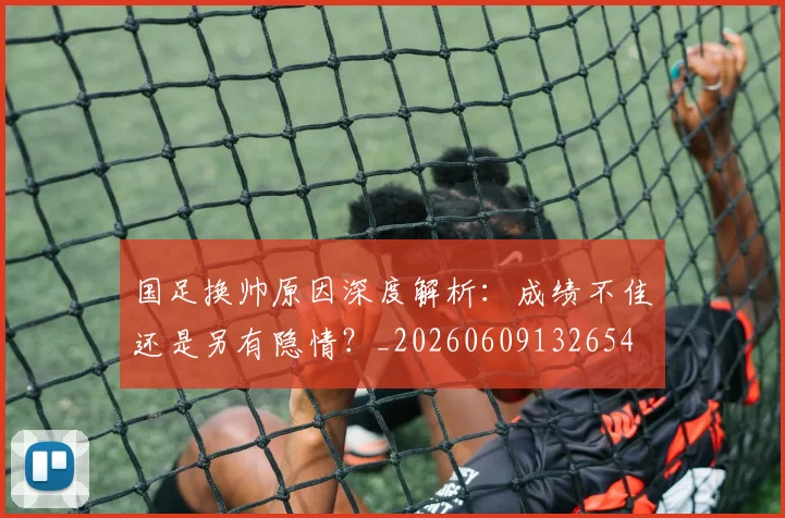 国足换帅原因深度解析：成绩不佳还是另有隐情？_20260609132654