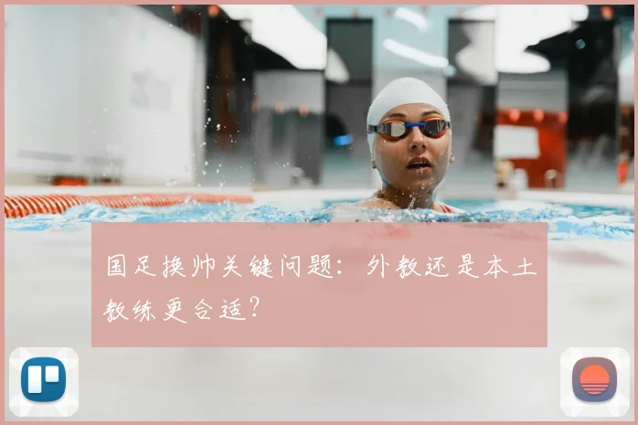 国足换帅关键问题：外教还是本土教练更合适？