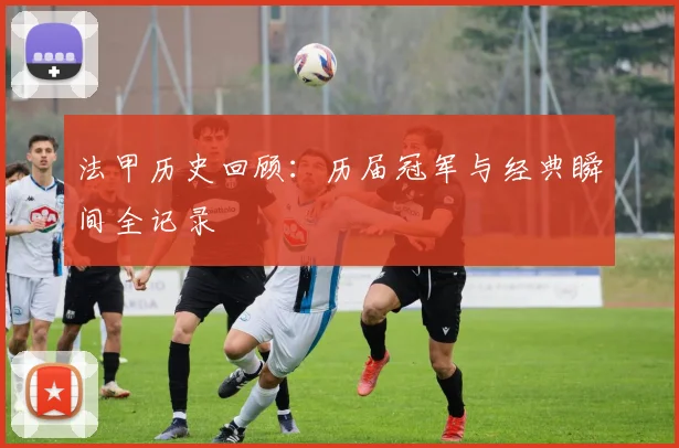 法甲历史回顾:历届冠军与经典瞬间全记录