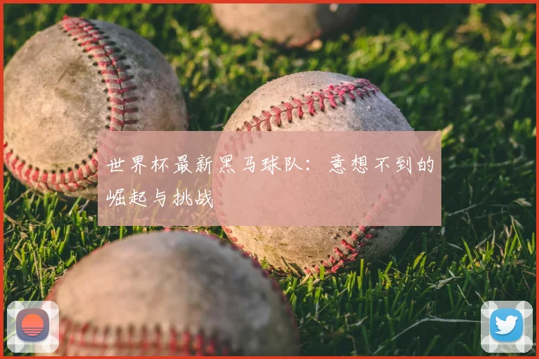 世界杯最新黑马球队:意想不到的崛起与挑战