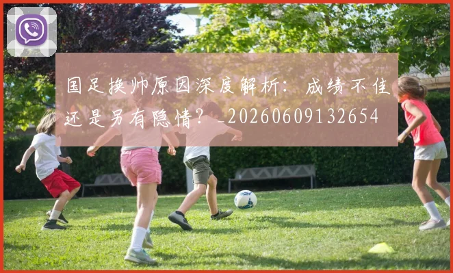 国足换帅原因深度解析：成绩不佳还是另有隐情？_20260609132654