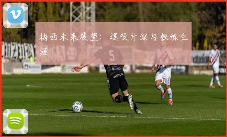 梅西未来展望：退役计划与教练生涯