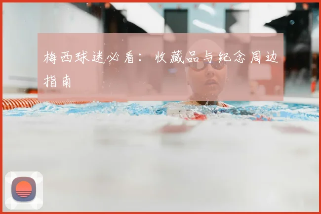 梅西球迷必看：收藏品与纪念周边指南