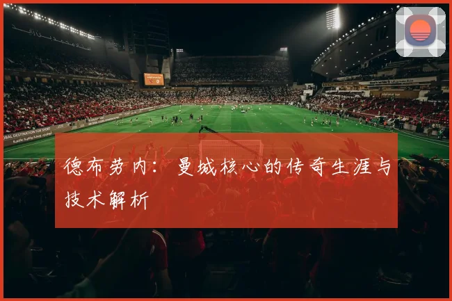 德布劳内：曼城核心的传奇生涯与技术解析