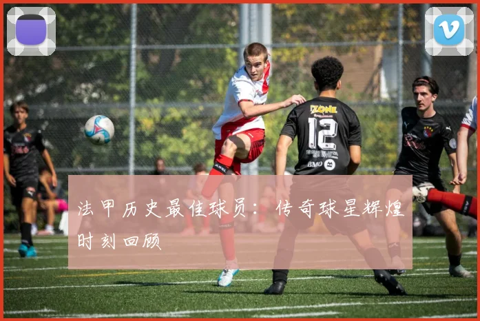 法甲历史最佳球员：传奇球星辉煌时刻回顾