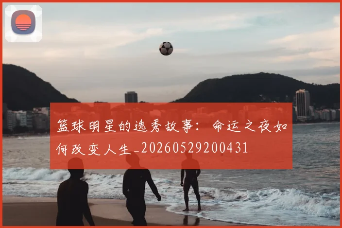 篮球明星的选秀故事：命运之夜如何改变人生_20260529200431