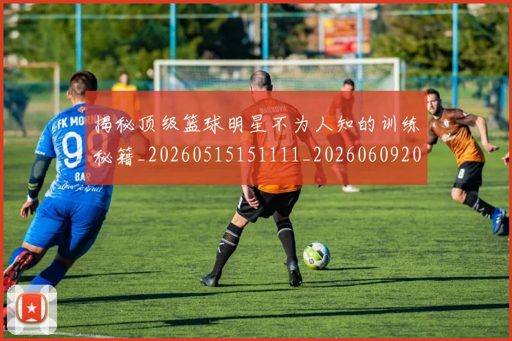 揭秘顶级篮球明星不为人知的训练秘籍_20260515151111_20260609202231