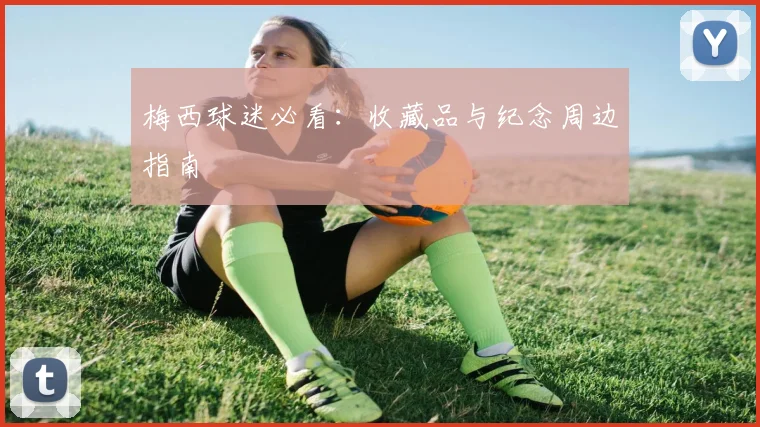 梅西球迷必看：收藏品与纪念周边指南