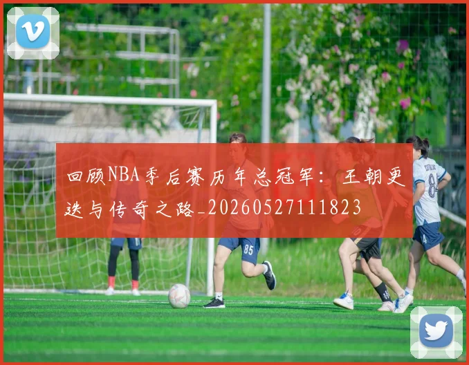 回顾NBA季后赛历年总冠军:王朝更迭与传奇之路_20260527111823