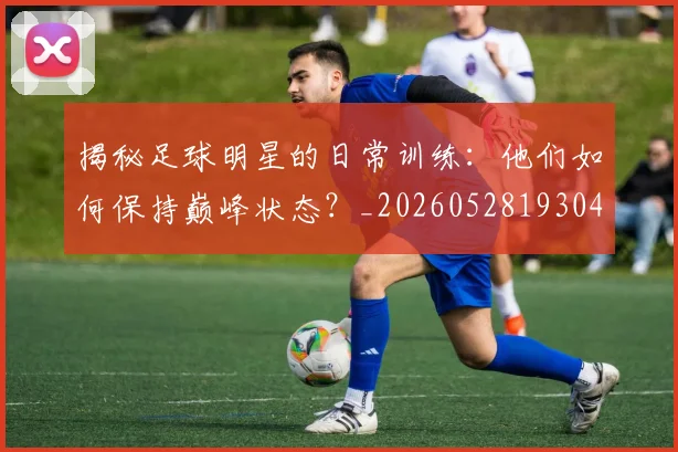 揭秘足球明星的日常训练：他们如何保持巅峰状态？_20260528193049_20260609202156
