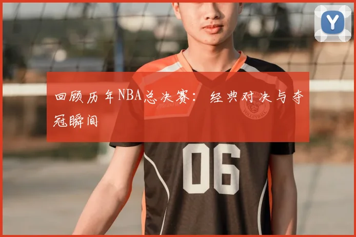回顾历年NBA总决赛:经典对决与夺冠瞬间