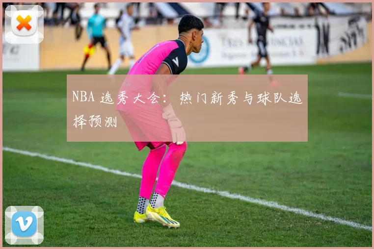 NBA 选秀大会：热门新秀与球队选择预测