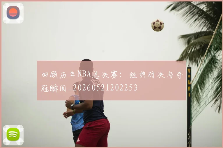 回顾历年NBA总决赛：经典对决与夺冠瞬间_20260521202253