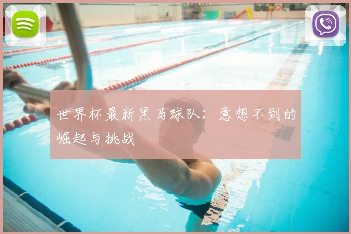 世界杯最新黑马球队:意想不到的崛起与挑战