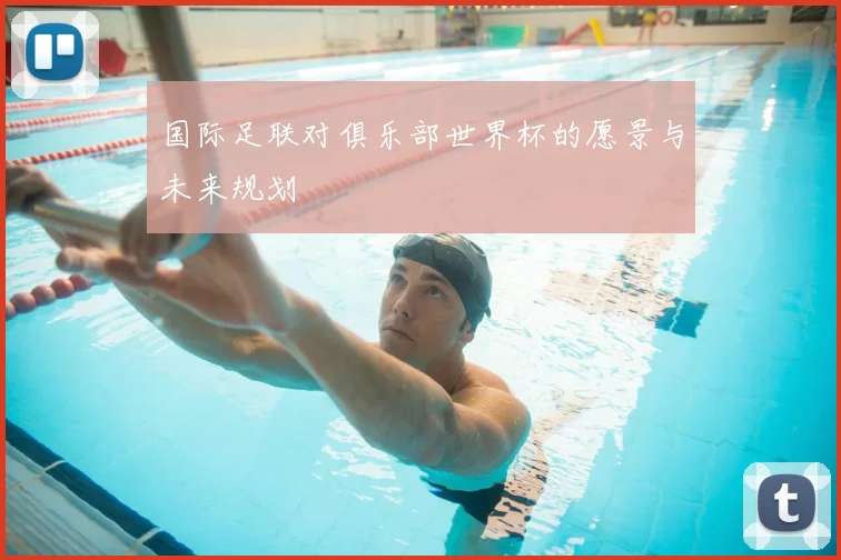 国际足联对俱乐部世界杯的愿景与未来规划