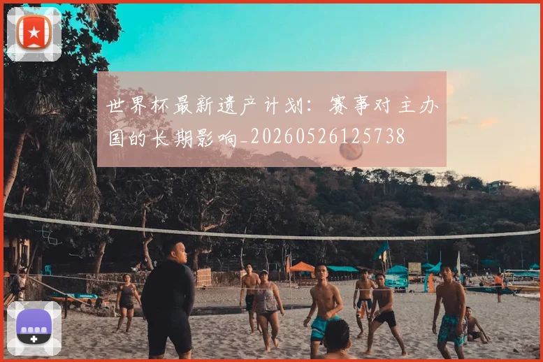 世界杯最新遗产计划:赛事对主办国的长期影响_20260526125738
