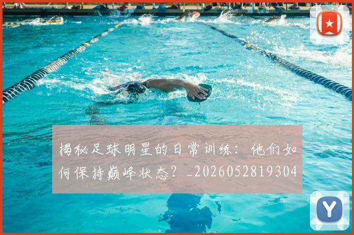 揭秘足球明星的日常训练：他们如何保持巅峰状态？_20260528193049_20260609202156